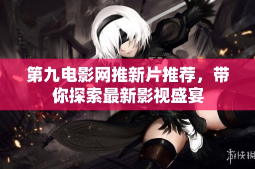 第九电影网推新片推荐，带你探索最新影视盛宴