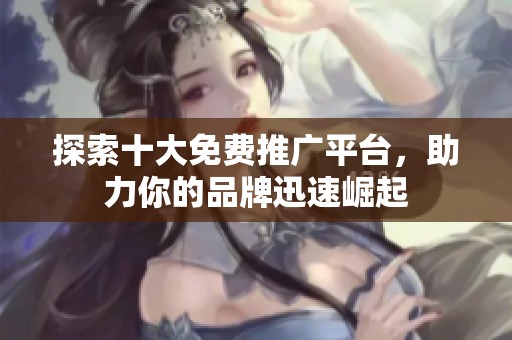 探索十大免费推广平台，助力你的品牌迅速崛起