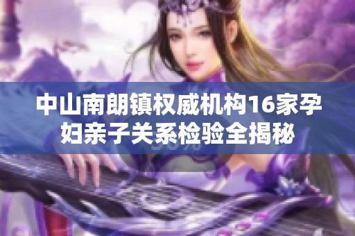 中山南朗镇权威机构16家孕妇亲子关系检验全揭秘