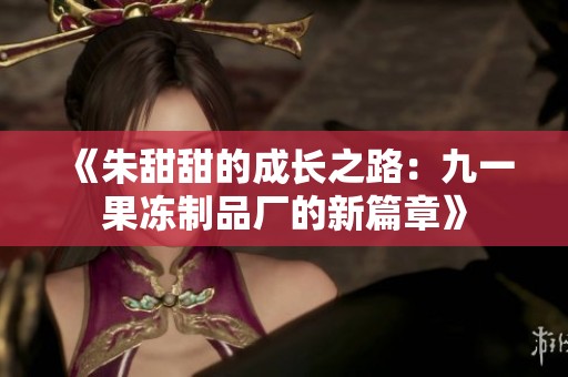 《朱甜甜的成长之路：九一果冻制品厂的新篇章》