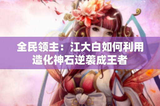 全民领主：江大白如何利用造化神石逆袭成王者