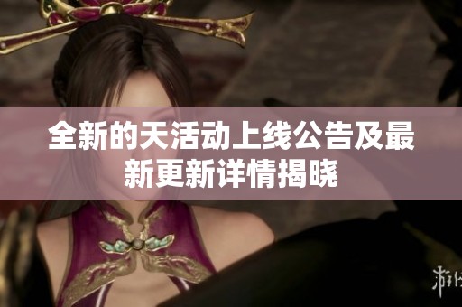 全新的天活动上线公告及最新更新详情揭晓