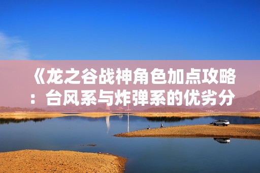 《龙之谷战神角色加点攻略：台风系与炸弹系的优劣分析》
