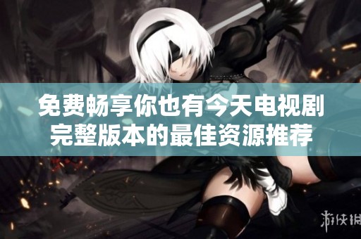 免费畅享你也有今天电视剧完整版本的最佳资源推荐