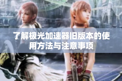 了解极光加速器旧版本的使用方法与注意事项