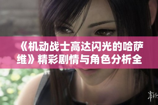 《机动战士高达闪光的哈萨维》精彩剧情与角色分析全解读