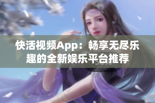 快活视频App：畅享无尽乐趣的全新娱乐平台推荐
