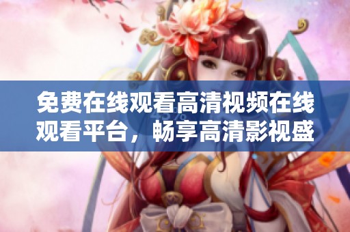 免费在线观看高清视频在线观看平台，畅享高清影视盛宴！