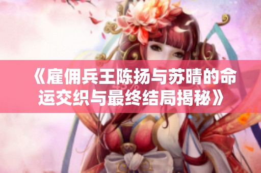 《雇佣兵王陈扬与苏晴的命运交织与最终结局揭秘》