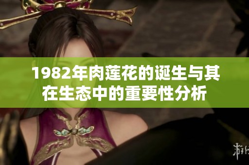 1982年肉莲花的诞生与其在生态中的重要性分析