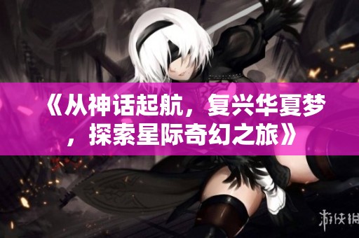 《从神话起航，复兴华夏梦，探索星际奇幻之旅》