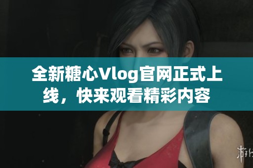 全新糖心Vlog官网正式上线，快来观看精彩内容