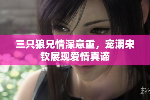 三只狼兄情深意重，宠溺宋钦展现爱情真谛