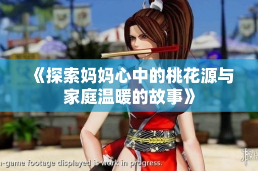 《探索妈妈心中的桃花源与家庭温暖的故事》