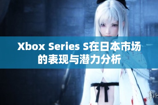 Xbox Series S在日本市场的表现与潜力分析