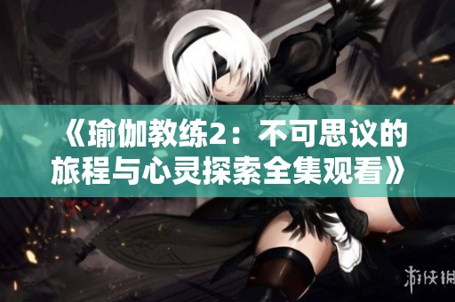 《瑜伽教练2：不可思议的旅程与心灵探索全集观看》