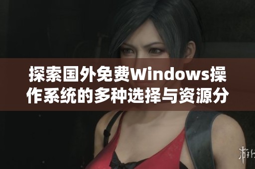 探索国外免费Windows操作系统的多种选择与资源分享