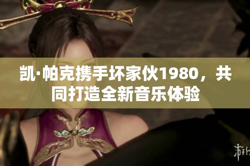 凯·帕克携手坏家伙1980，共同打造全新音乐体验