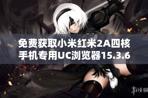 免费获取小米红米2A四核手机专用UC浏览器15.3.6版本下载