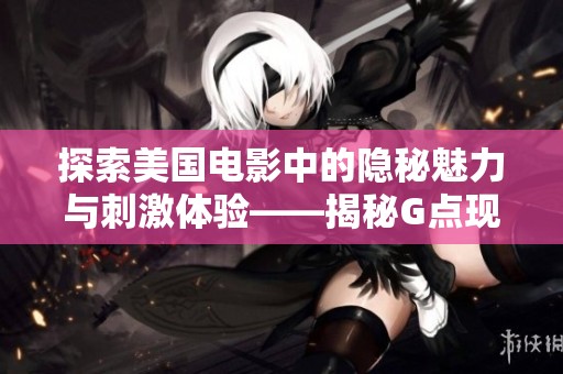 探索美国电影中的隐秘魅力与刺激体验——揭秘G点现象