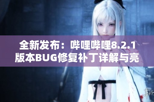 全新发布：哔哩哔哩8.2.1版本BUG修复补丁详解与亮点分析