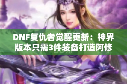 DNF复仇者觉醒更新：神界版本只需3件装备打造阿修新形态