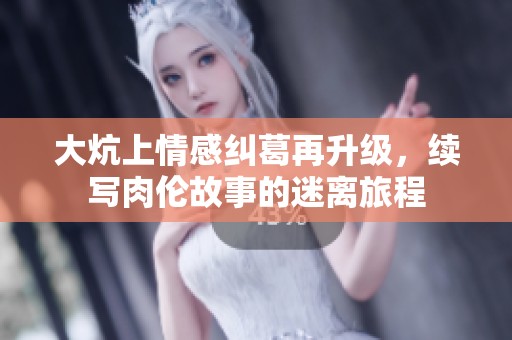 大炕上情感纠葛再升级，续写肉伦故事的迷离旅程