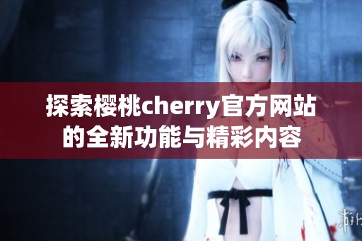 探索樱桃cherry官方网站的全新功能与精彩内容
