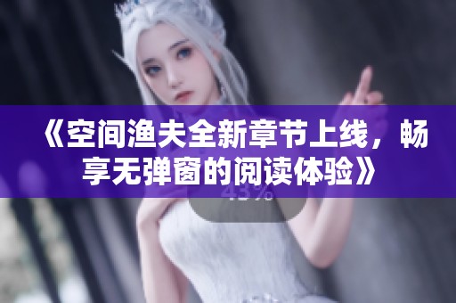 《空间渔夫全新章节上线，畅享无弹窗的阅读体验》