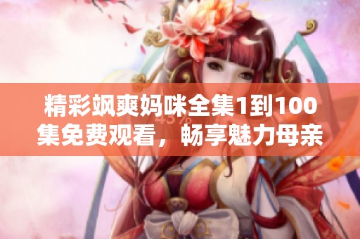 精彩飒爽妈咪全集1到100集免费观看，畅享魅力母亲故事