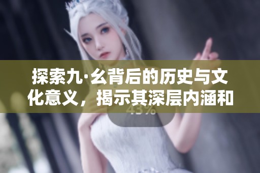 探索九·幺背后的历史与文化意义，揭示其深层内涵和影响