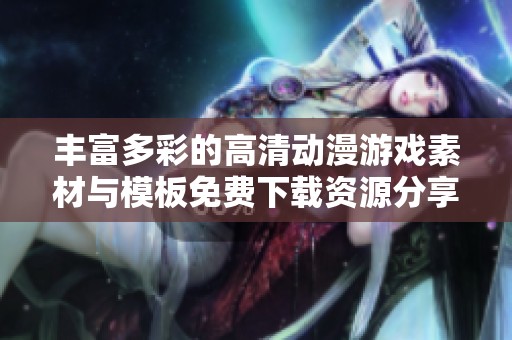 丰富多彩的高清动漫游戏素材与模板免费下载资源分享