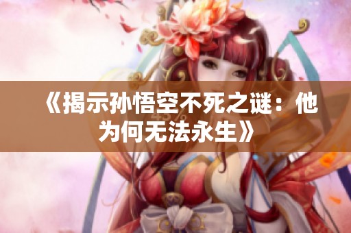 《揭示孙悟空不死之谜：他为何无法永生》