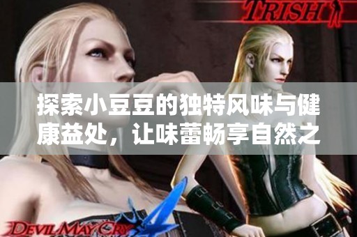 探索小豆豆的独特风味与健康益处，让味蕾畅享自然之美