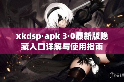 xkdsp·apk 3·0最新版隐藏入口详解与使用指南
