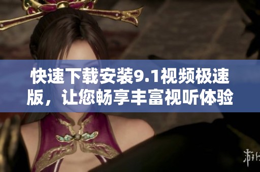快速下载安装9.1视频极速版，让您畅享丰富视听体验