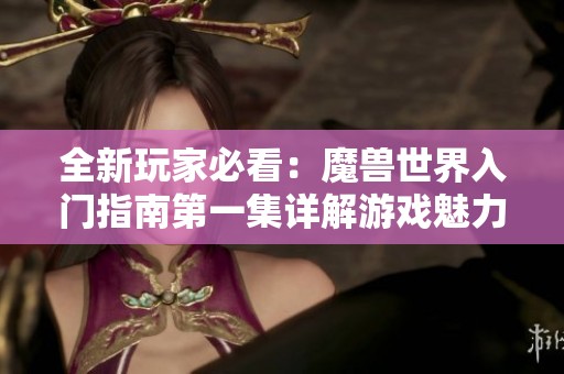 全新玩家必看：魔兽世界入门指南第一集详解游戏魅力与玩法