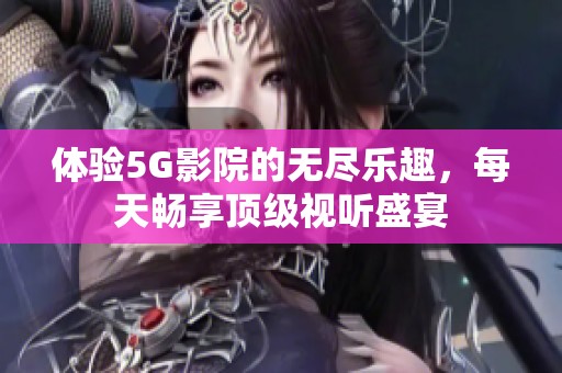 体验5G影院的无尽乐趣，每天畅享顶级视听盛宴