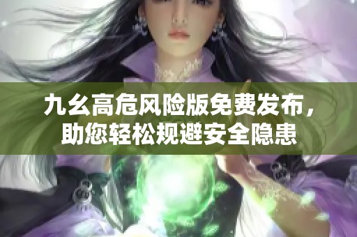 九幺高危风险版免费发布，助您轻松规避安全隐患