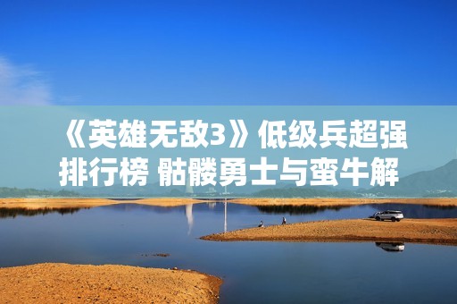 《英雄无敌3》低级兵超强排行榜 骷髅勇士与蛮牛解析