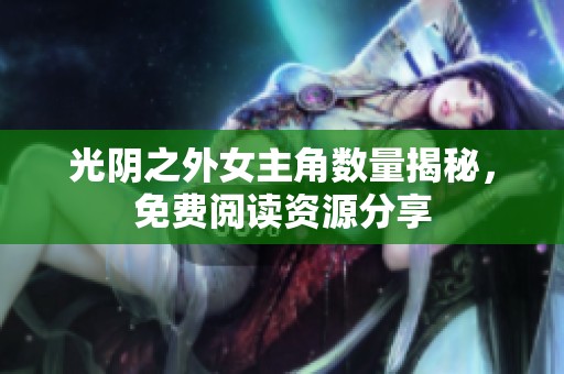 光阴之外女主角数量揭秘，免费阅读资源分享