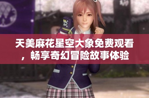 天美麻花星空大象免费观看，畅享奇幻冒险故事体验