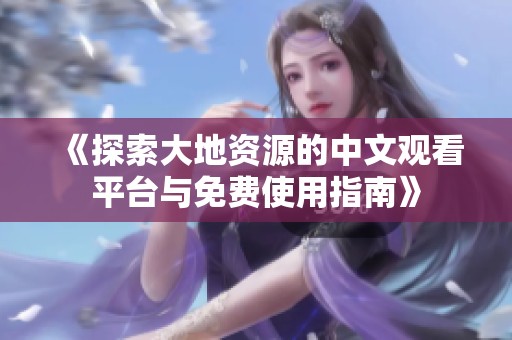 《探索大地资源的中文观看平台与免费使用指南》