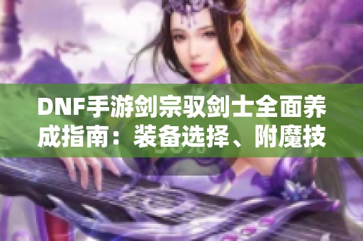 DNF手游剑宗驭剑士全面养成指南：装备选择、附魔技巧与加点策略详解