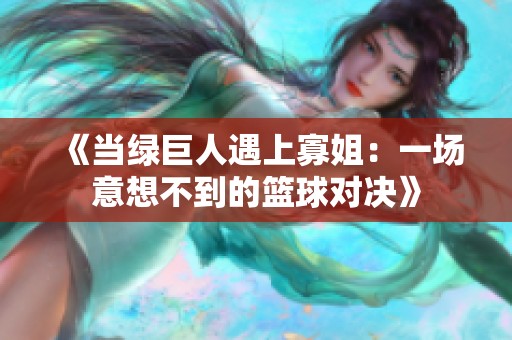 《当绿巨人遇上寡姐：一场意想不到的篮球对决》