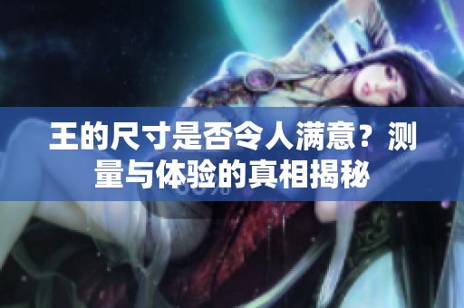 王的尺寸是否令人满意？测量与体验的真相揭秘