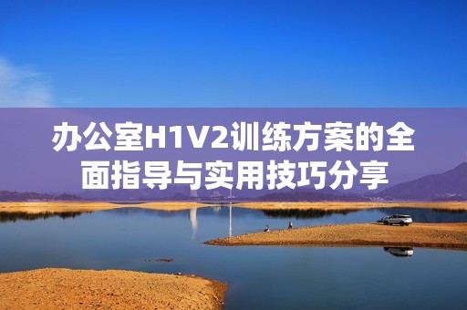 办公室H1V2训练方案的全面指导与实用技巧分享