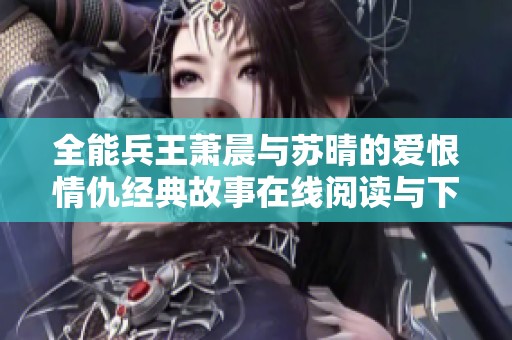 全能兵王萧晨与苏晴的爱恨情仇经典故事在线阅读与下载分享