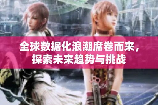 全球数据化浪潮席卷而来，探索未来趋势与挑战