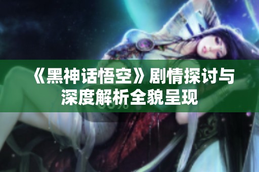 《黑神话悟空》剧情探讨与深度解析全貌呈现
